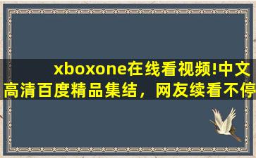 xboxone在线看视频!中文高清百度精品集结，网友续看不停！